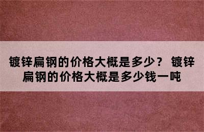 镀锌扁钢的价格大概是多少？ 镀锌扁钢的价格大概是多少钱一吨